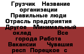 Грузчик › Название организации ­ Правильные люди › Отрасль предприятия ­ Другое › Минимальный оклад ­ 25 000 - Все города Работа » Вакансии   . Чувашия респ.,Порецкое. с.